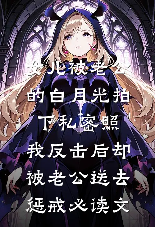 女儿被老公的白月光拍下私密照，我反击后却被老公送去惩戒必读文