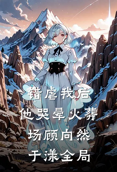 错虐我后，他哭晕火葬场顾向然于漾全局