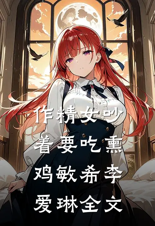 作精女吵着要吃熏鸡敏希李爱琳全文