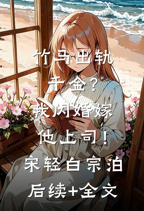 竹马出轨千金？我闪婚嫁他上司！宋轻白宗泊后续+全文