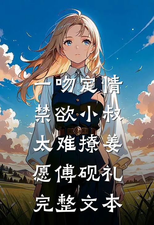 《一吻定情:禁欲小叔太难撩》姜愿傅砚礼完整文本