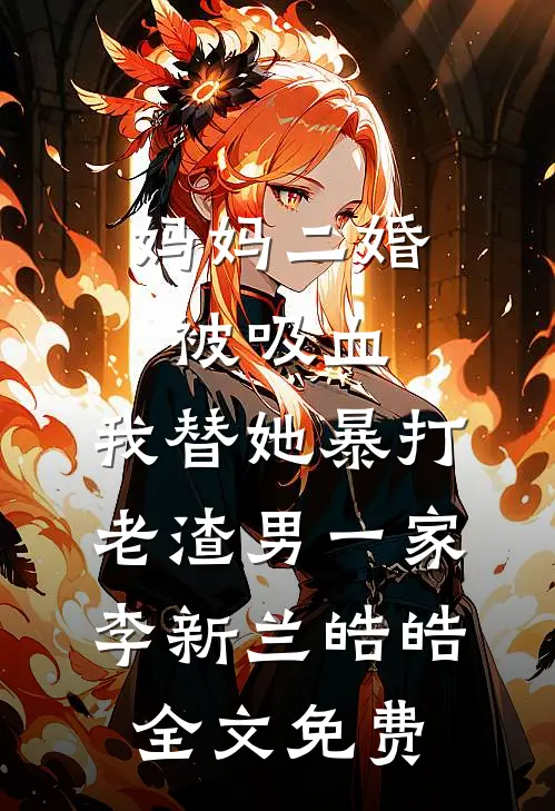 妈妈二婚被吸血，我替她暴打老渣男一家李新兰皓皓全文免费