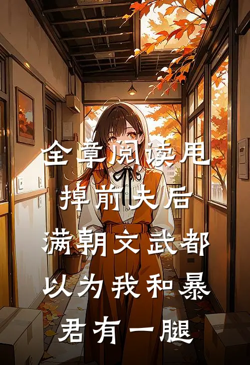 全章阅读甩掉前夫后，满朝文武都以为我和暴君有一腿