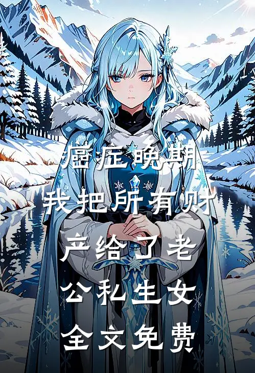 癌症晚期，我把所有财产给了老公私生女全文免费