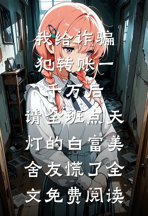 我给诈骗犯转账一千万后，请全班点天灯的白富美舍友慌了全文免费阅读