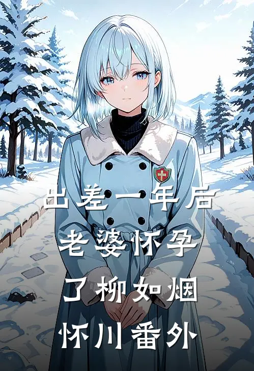 出差一年后，老婆怀孕了柳如烟怀川 番外