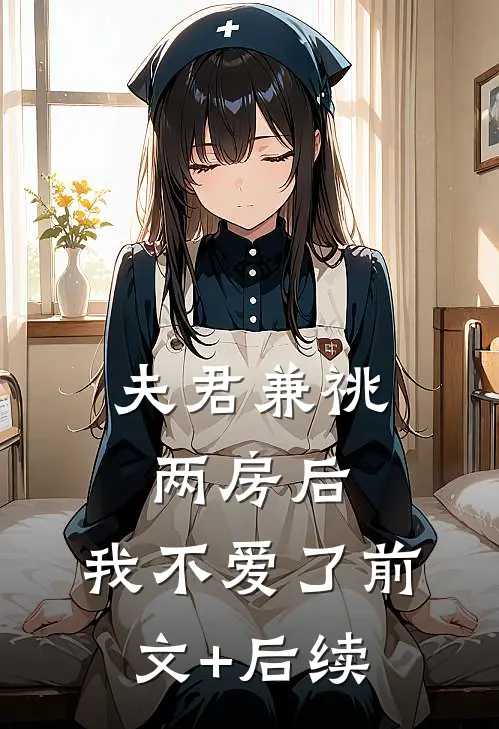 夫君兼祧两房后，我不爱了前文+后续