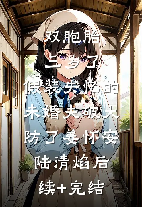 双胞胎三岁了，假装失忆的未婚夫破大防了姜怀安陆清焰后续+完结