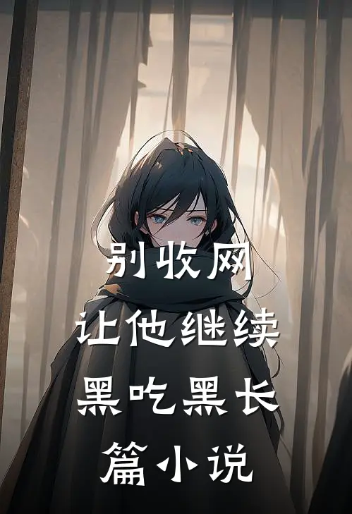 别收网，让他继续黑吃黑长篇小说