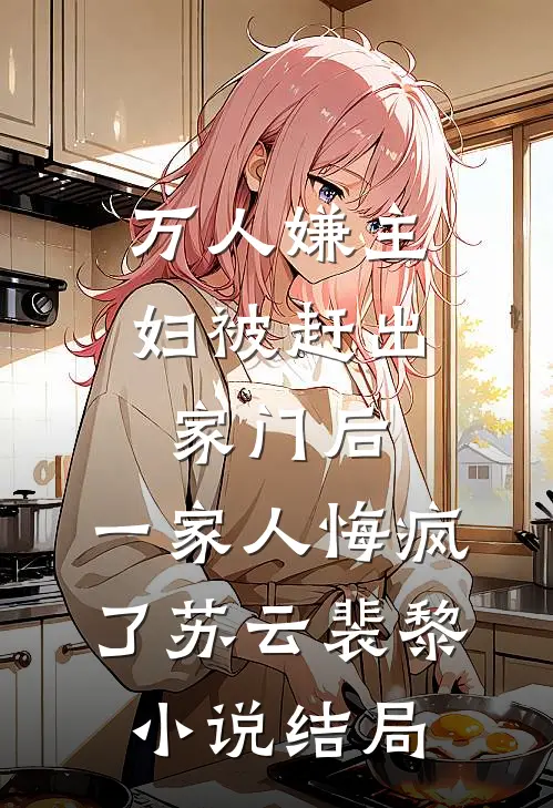 万人嫌主妇被赶出家门后，一家人悔疯了苏云裴黎小说结局