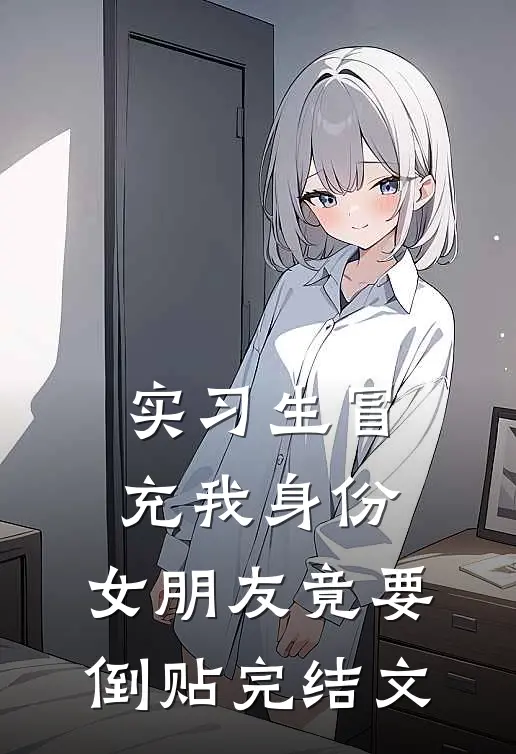 实习生冒充我身份，女朋友竟要倒贴完结文