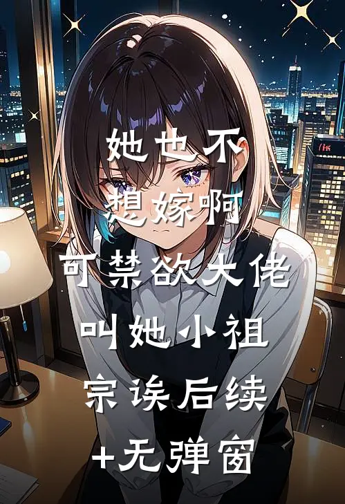 她也不想嫁啊，可禁欲大佬叫她小祖宗诶后续+无弹窗
