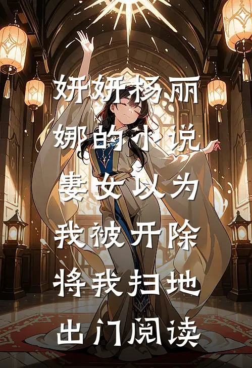 妍妍杨丽娜的小说妻女以为我被开除，将我扫地出门阅读