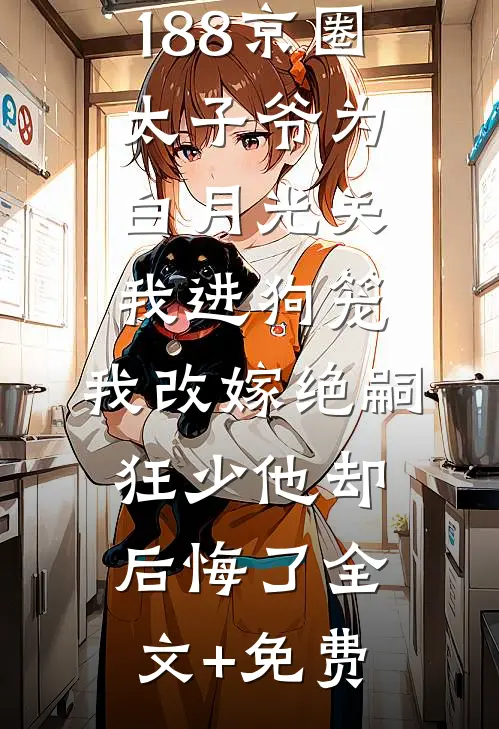188京圈太子爷为白月光关我进狗笼，我改嫁绝嗣狂少他却后悔了全文+免费