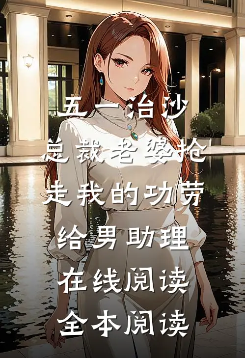 五一治沙，总裁老婆抢走我的功劳给男助理在线阅读全本阅读