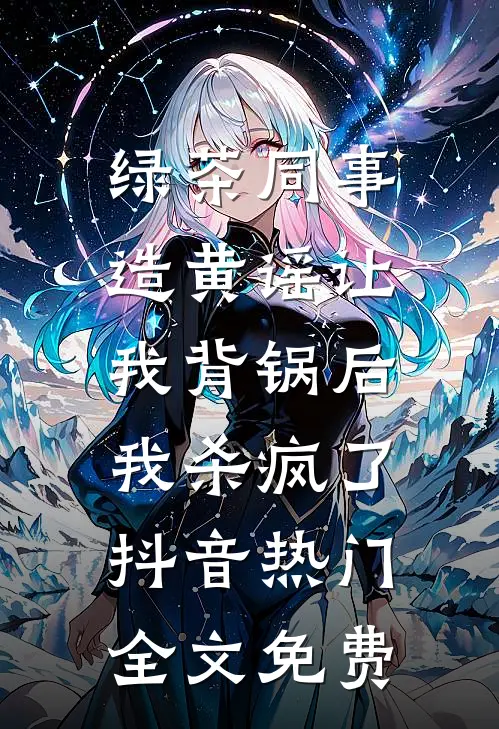 绿茶同事造黄谣让我背锅后，我杀疯了抖音热门全文免费