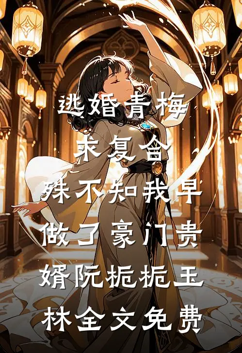 逃婚青梅求复合，殊不知我早做了豪门贵婿阮栀栀玉林全文免费