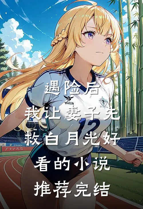 遇险后，我让妻子先救白月光好看的小说推荐完结