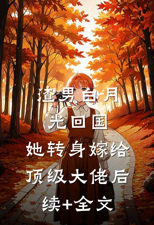 渣男白月光回国，她转身嫁给顶级大佬后续+全文