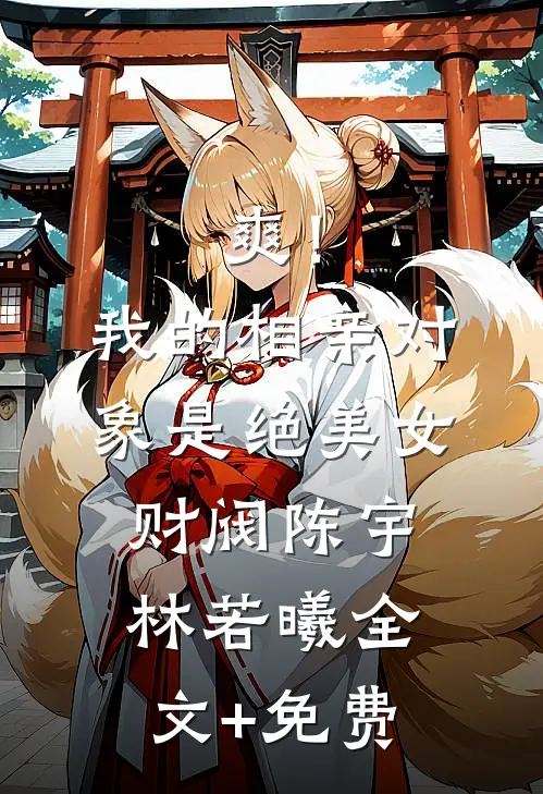 爽！我的相亲对象是绝美女财阀陈宇林若曦全文+免费