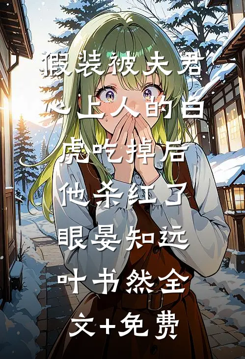 假装被夫君心上人的白虎吃掉后，他杀红了眼晏知远叶书然全文+免费