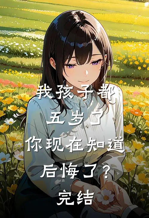 我孩子都五岁了，你现在知道后悔了？完结