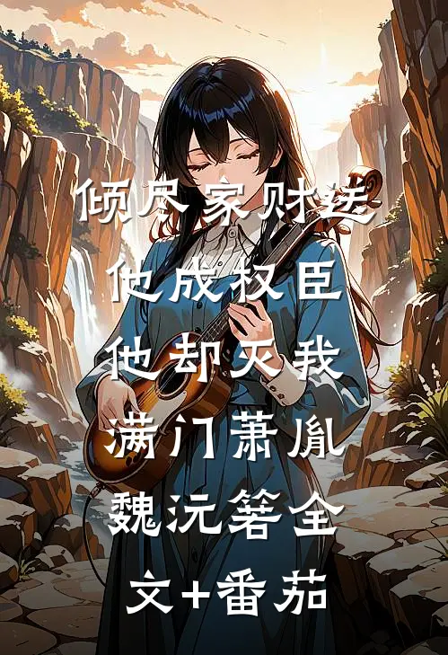倾尽家财送他成权臣，他却灭我满门萧胤魏沅箬全文+番茄