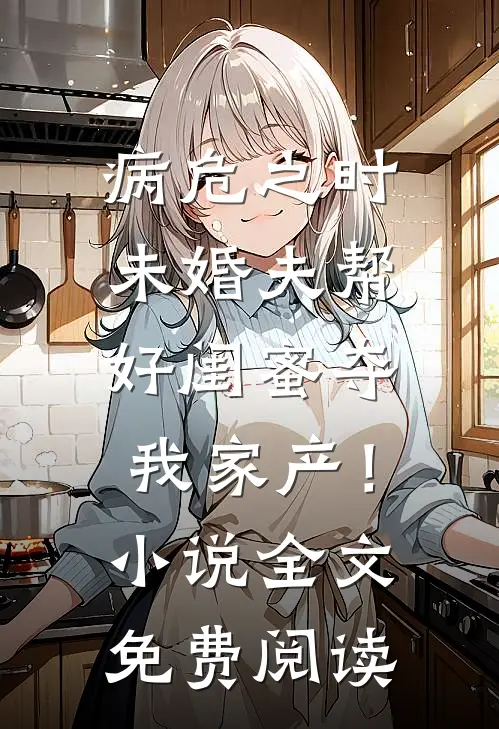 病危之时，未婚夫帮好闺蜜夺我家产！小说全文免费阅读