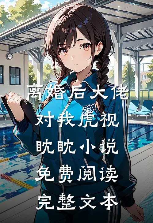 离婚后大佬对我虎视眈眈小说免费阅读完整文本