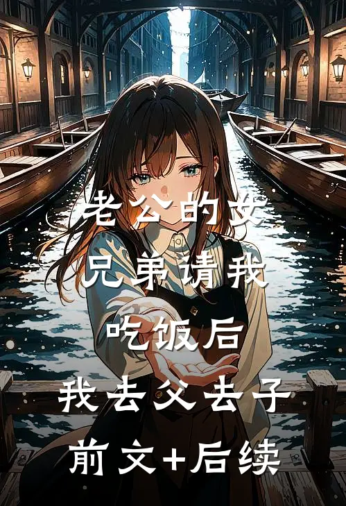 老公的女兄弟请我吃饭后，我去父去子前文+后续