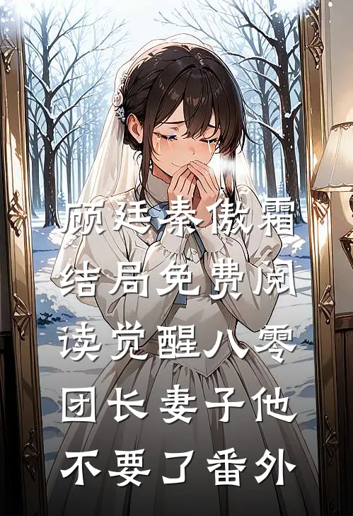 顾廷秦傲霜结局免费阅读觉醒八零，团长妻子他不要了番外