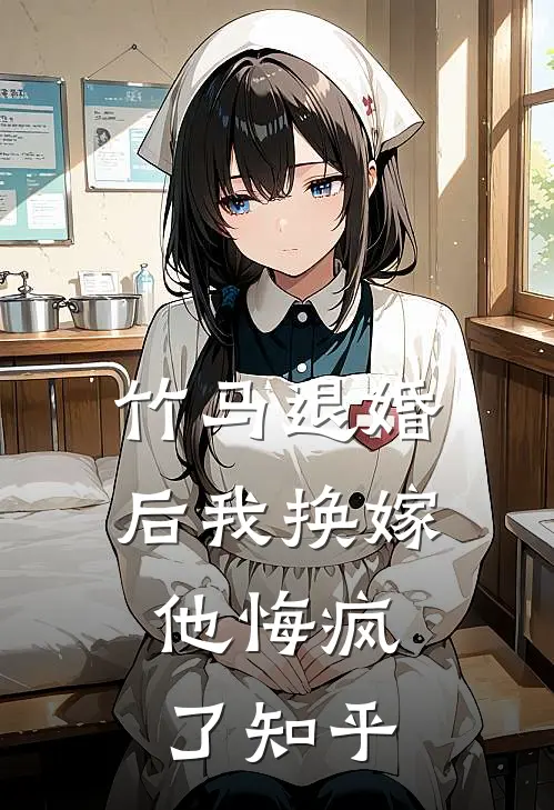 竹马退婚后我换嫁，他悔疯了知乎