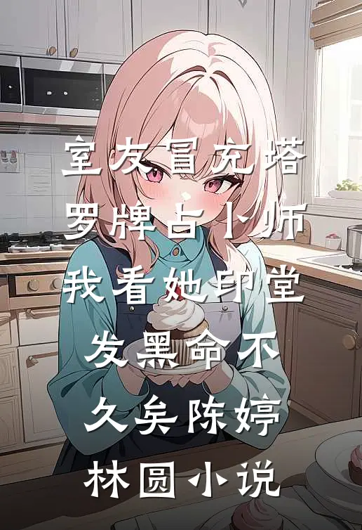 室友冒充塔罗牌占卜师，我看她印堂发黑命不久矣陈婷林圆小说