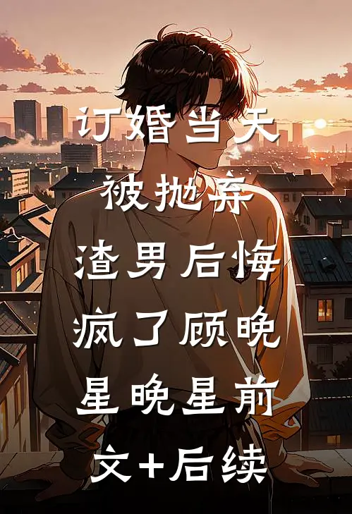 订婚当天被抛弃，渣男后悔疯了顾晚星晚星前文+后续