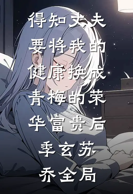 得知丈夫要将我的健康换成青梅的荣华富贵后季玄苏乔全局