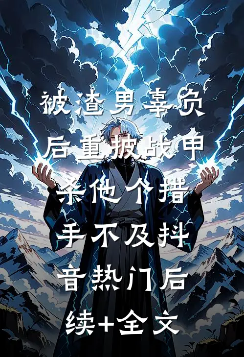 被渣男辜负后重披战甲，杀他个措手不及抖音热门后续+全文