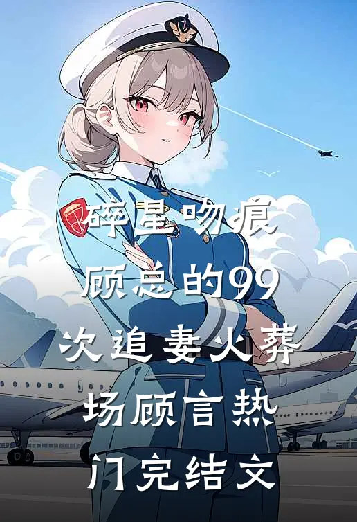 碎星吻痕：顾总的99次追妻火葬场顾言热门完结文
