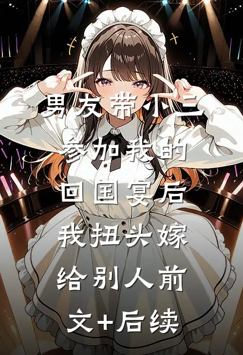 男友带小三参加我的回国宴后，我扭头嫁给别人前文+后续