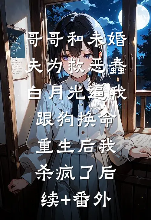 哥哥和未婚夫为救恶蠢白月光逼我跟狗换命，重生后我杀疯了后续+番外