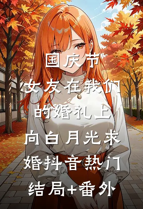 国庆节，女友在我们的婚礼上，向白月光求婚抖音热门结局+番外