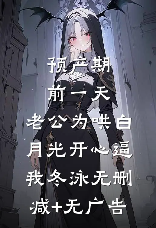 预产期前一天，老公为哄白月光开心逼我冬泳无删减+无广告