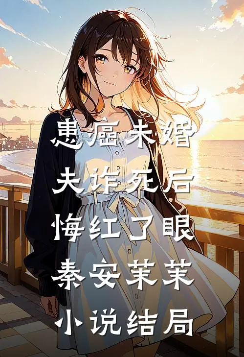 患癌未婚夫诈死后，悔红了眼秦安茉茉小说结局
