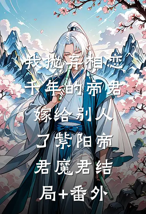 我抛弃相恋千年的帝君嫁给别人了紫阳帝君魔君结局+番外