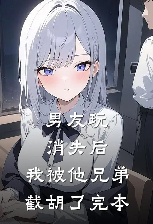 男友玩消失后，我被他兄弟截胡了完本