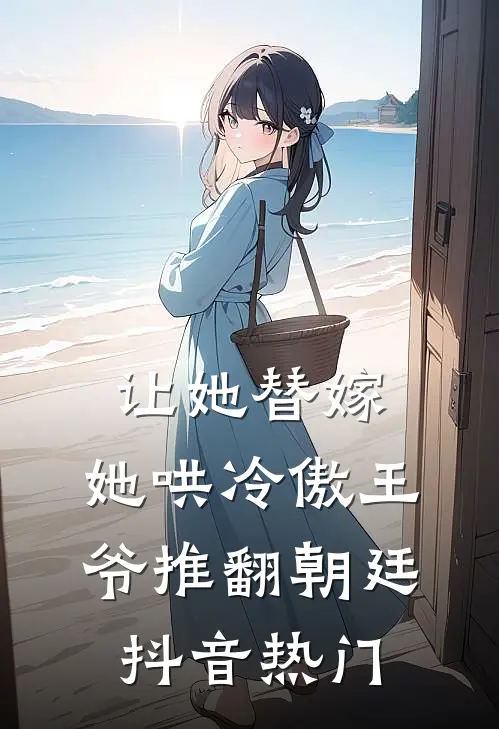 让她替嫁，她哄冷傲王爷推翻朝廷抖音热门
