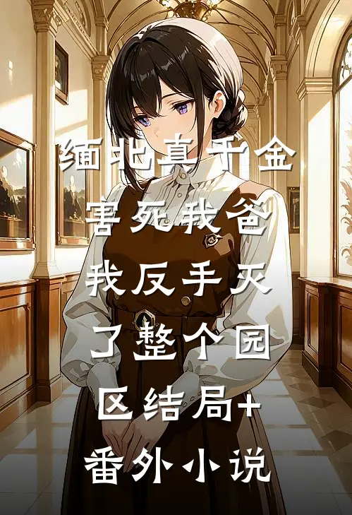 缅北真千金害死我爸，我反手灭了整个园区结局+番外小说