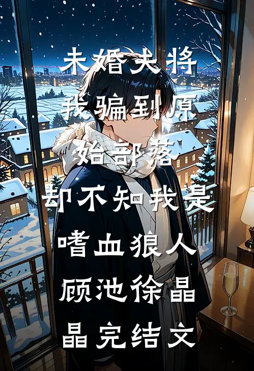 未婚夫将我骗到原始部落，却不知我是嗜血狼人顾池徐晶晶完结文