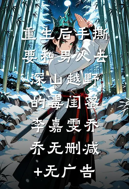 重生后手撕要和男人去深山越野的毒闺蜜李嘉雯乔乔无删减+无广告