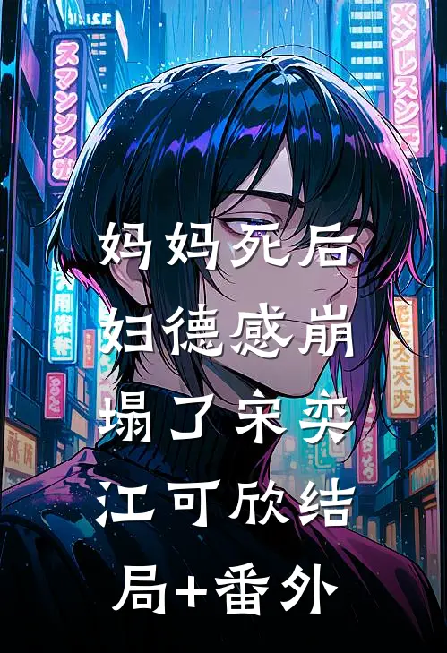 妈妈死后，妇德感崩塌了宋奕江可欣结局+番外