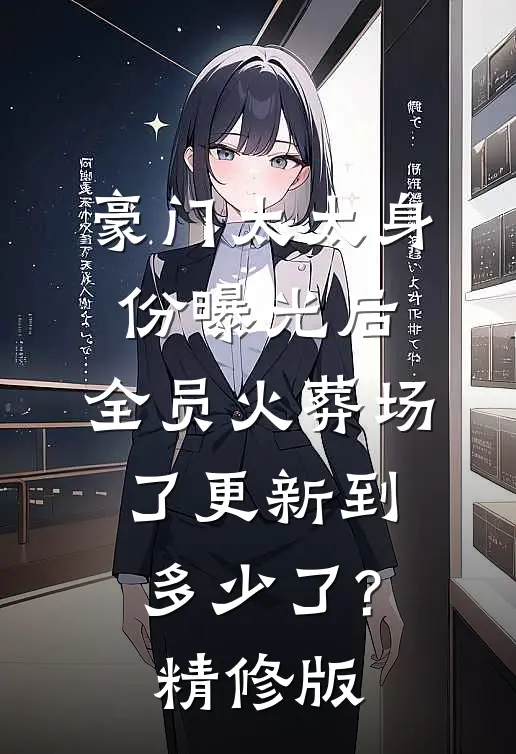 豪门太太身份曝光后,全员火葬场了更新到多少了?精修版